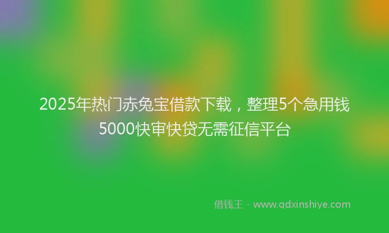 2025年热门赤兔宝借款下载，整理5个急用钱5000快审快贷无需征信平台