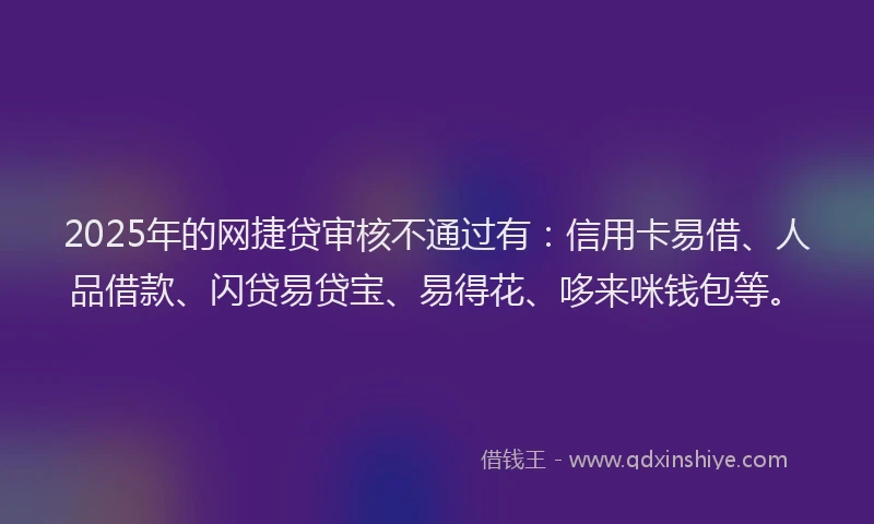 2025年的网捷贷审核不通过有：信用卡易借、人品借款、闪贷易贷宝、易得花、哆来咪钱包等。