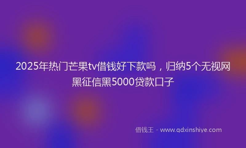 2025年热门芒果tv借钱好下款吗，归纳5个无视网黑征信黑5000贷款口子