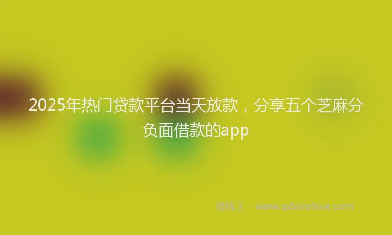 2025年热门贷款平台当天放款，分享五个芝麻分负面借款的app