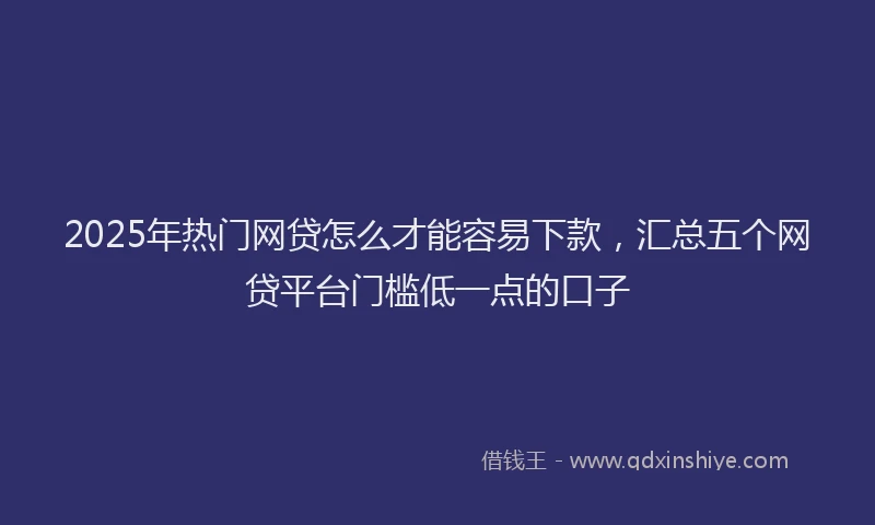 2025年热门网贷怎么才能容易下款，汇总五个网贷平台门槛低一点的口子