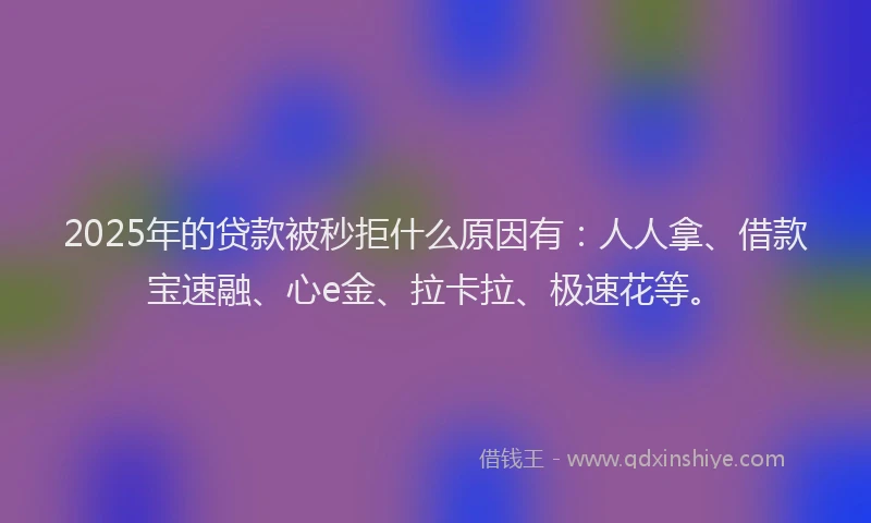 2025年的贷款被秒拒什么原因有：人人拿、借款宝速融、心e金、拉卡拉、极速花等。