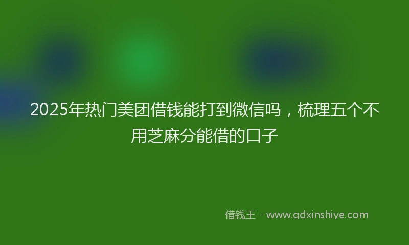 2025年热门美团借钱能打到微信吗，梳理五个不用芝麻分能借的口子