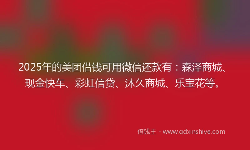 2025年的美团借钱可用微信还款有：森泽商城、现金快车、彩虹信贷、沐久商城、乐宝花等。