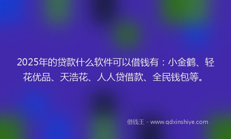 2025年的贷款什么软件可以借钱有：小金鹤、轻花优品、天浩花、人人贷借款、全民钱包等。