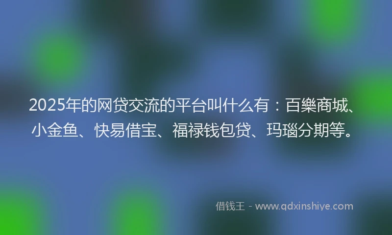 2025年的网贷交流的平台叫什么有：百樂商城、小金鱼、快易借宝、福禄钱包贷、玛瑙分期等。