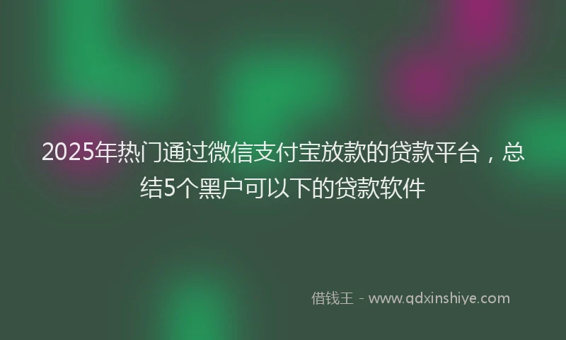 2025年热门通过微信支付宝放款的贷款平台，总结5个黑户可以下的贷款软件