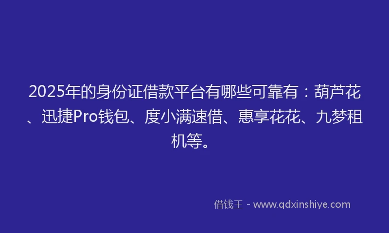 2025年的身份证借款平台有哪些可靠有：葫芦花、迅捷Pro钱包、度小满速借、惠享花花、九梦租机等。