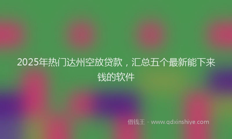 2025年热门达州空放贷款，汇总五个最新能下来钱的软件