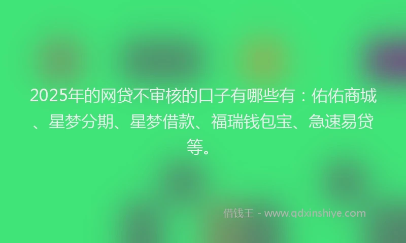 2025年的网贷不审核的口子有哪些有：佑佑商城、星梦分期、星梦借款、福瑞钱包宝、急速易贷等。