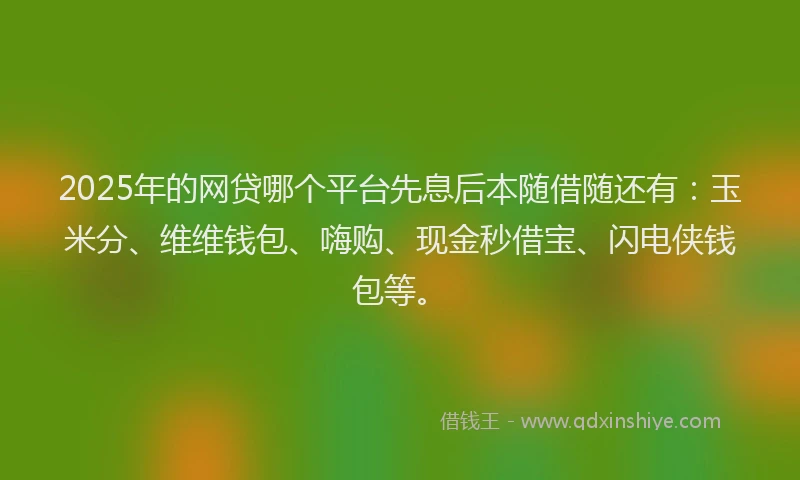 2025年的网贷哪个平台先息后本随借随还有：玉米分、维维钱包、嗨购、现金秒借宝、闪电侠钱包等。