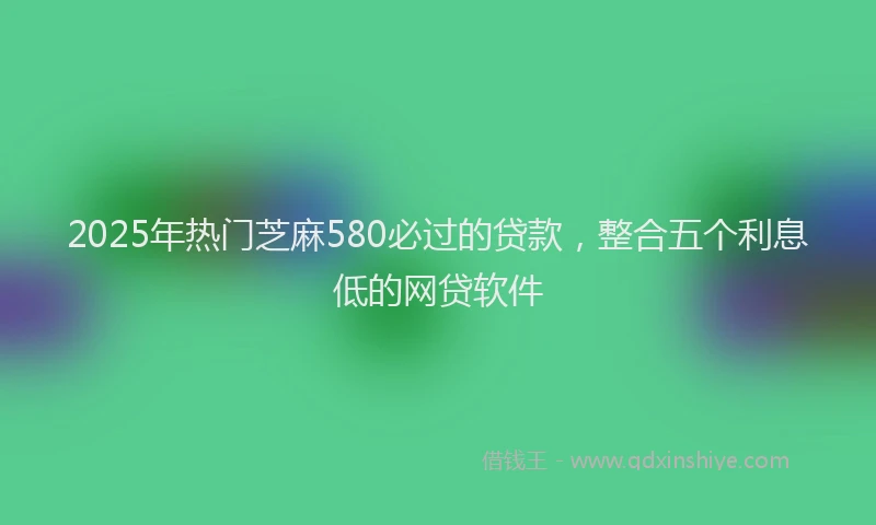 2025年热门芝麻580必过的贷款，整合五个利息低的网贷软件