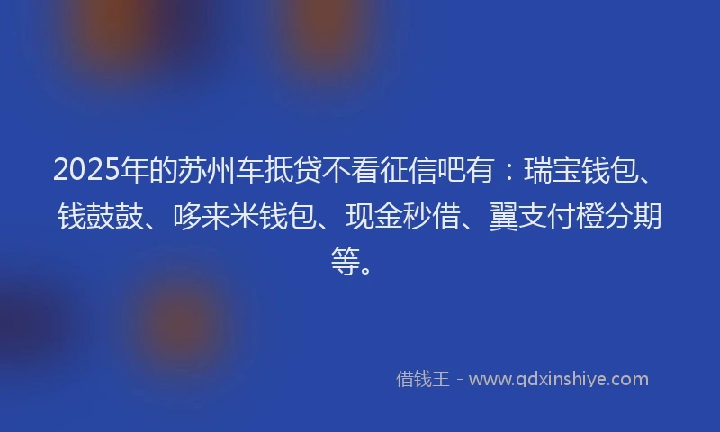 2025年的苏州车抵贷不看征信吧有：瑞宝钱包、钱鼓鼓、哆来米钱包、现金秒借、翼支付橙分期等。