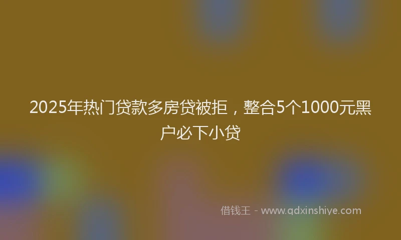 2025年热门贷款多房贷被拒，整合5个1000元黑户必下小贷