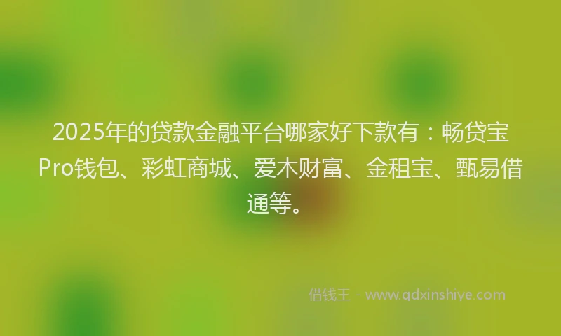 2025年的贷款金融平台哪家好下款有：畅贷宝Pro钱包、彩虹商城、爱木财富、金租宝、甄易借通等。