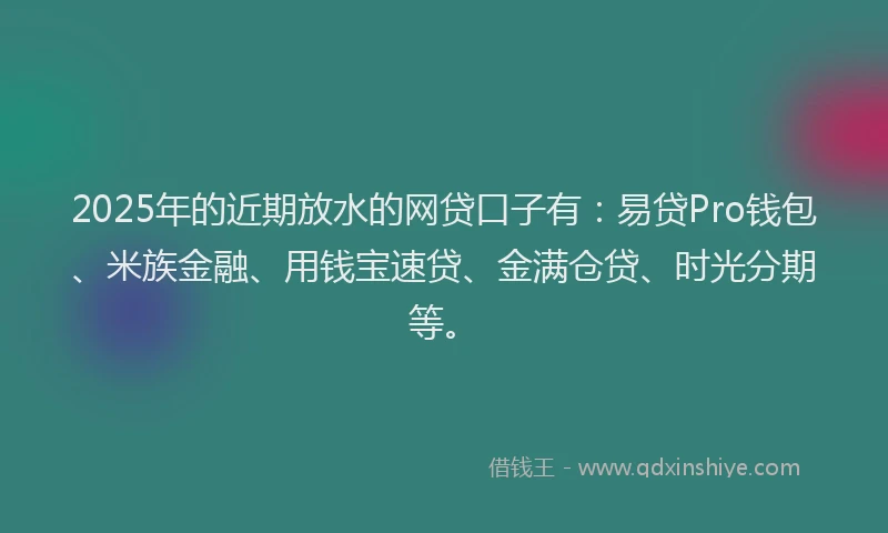 2025年的近期放水的网贷口子有：易贷Pro钱包、米族金融、用钱宝速贷、金满仓贷、时光分期等。