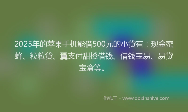 2025年的苹果手机能借500元的小贷有：现金蜜蜂、粒粒贷、翼支付甜橙借钱、借钱宝易、易贷宝盒等。