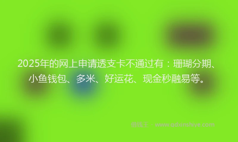 2025年的网上申请透支卡不通过有：珊瑚分期、小鱼钱包、多米、好运花、现金秒融易等。