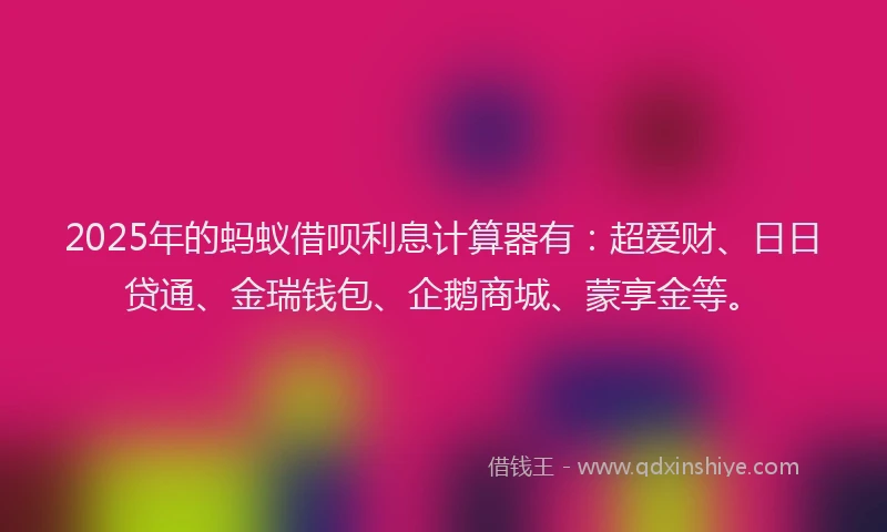 2025年的蚂蚁借呗利息计算器有：超爱财、日日贷通、金瑞钱包、企鹅商城、蒙享金等。