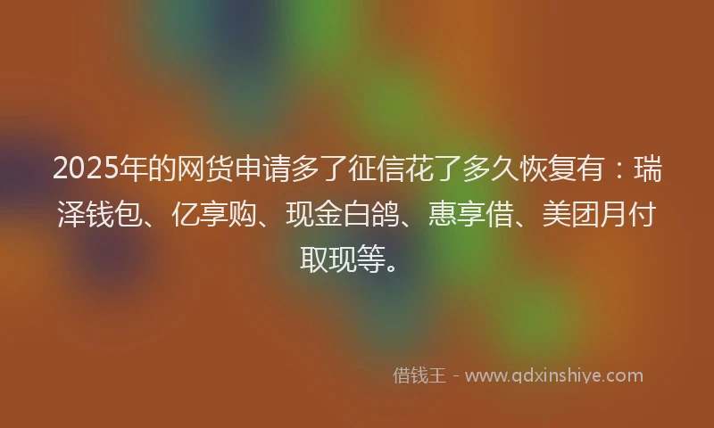 2025年的网货申请多了征信花了多久恢复有：瑞泽钱包、亿享购、现金白鸽、惠享借、美团月付取现等。