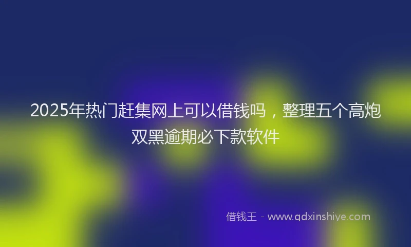 2025年热门赶集网上可以借钱吗，整理五个高炮双黑逾期必下款软件