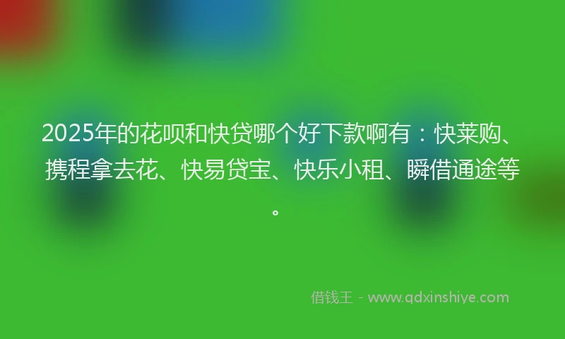 2025年的花呗和快贷哪个好下款啊有：快莱购、携程拿去花、快易贷宝、快乐小租、瞬借通途等。