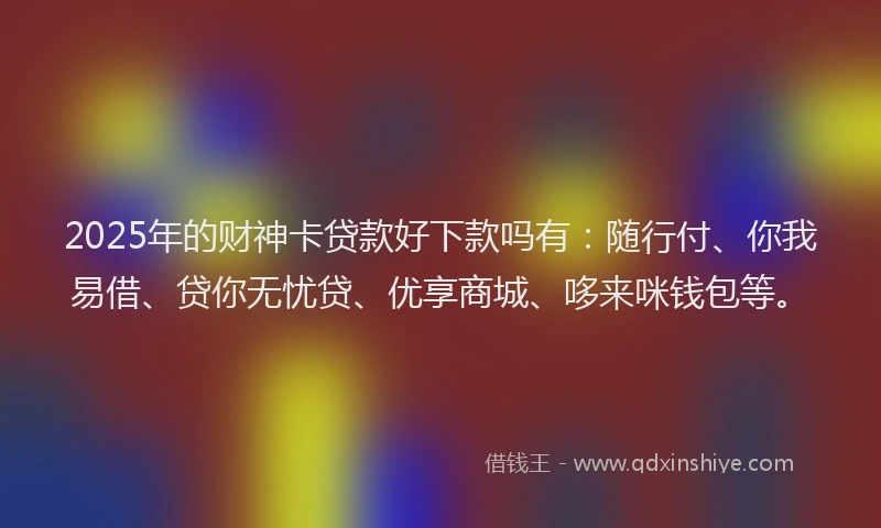 2025年的财神卡贷款好下款吗有：随行付、你我易借、贷你无忧贷、优享商城、哆来咪钱包等。