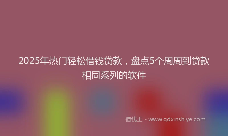 2025年热门轻松借钱贷款，盘点5个周周到贷款相同系列的软件