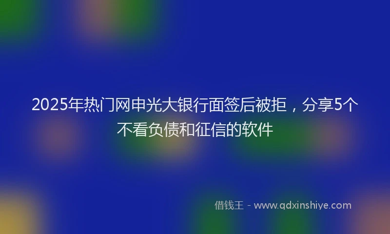 2025年热门网申光大银行面签后被拒，分享5个不看负债和征信的软件