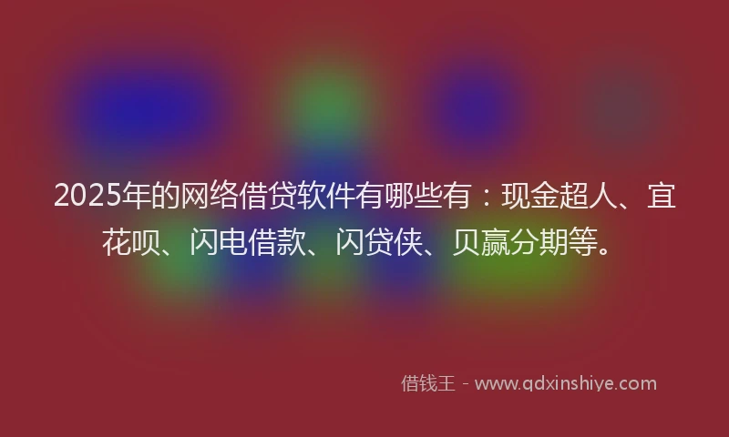 2025年的网络借贷软件有哪些有：现金超人、宜花呗、闪电借款、闪贷侠、贝赢分期等。