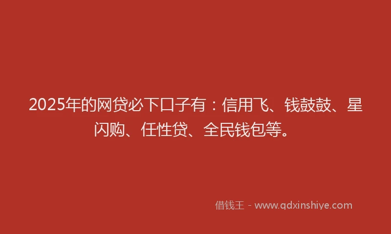 2025年的网贷必下口子有：信用飞、钱鼓鼓、星闪购、任性贷、全民钱包等。