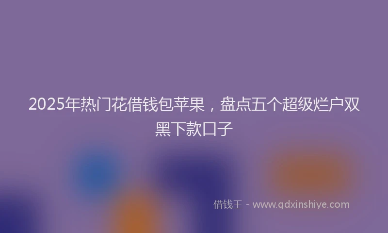 2025年热门花借钱包苹果，盘点五个超级烂户双黑下款口子