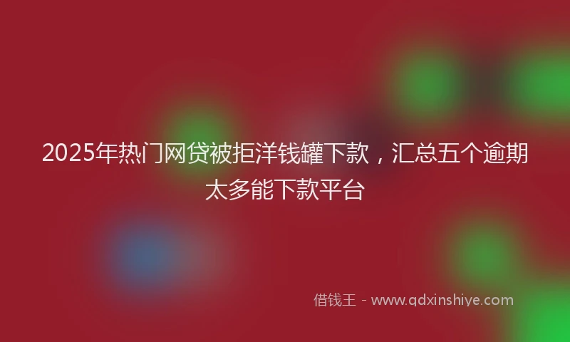 2025年热门网贷被拒洋钱罐下款，汇总五个逾期太多能下款平台