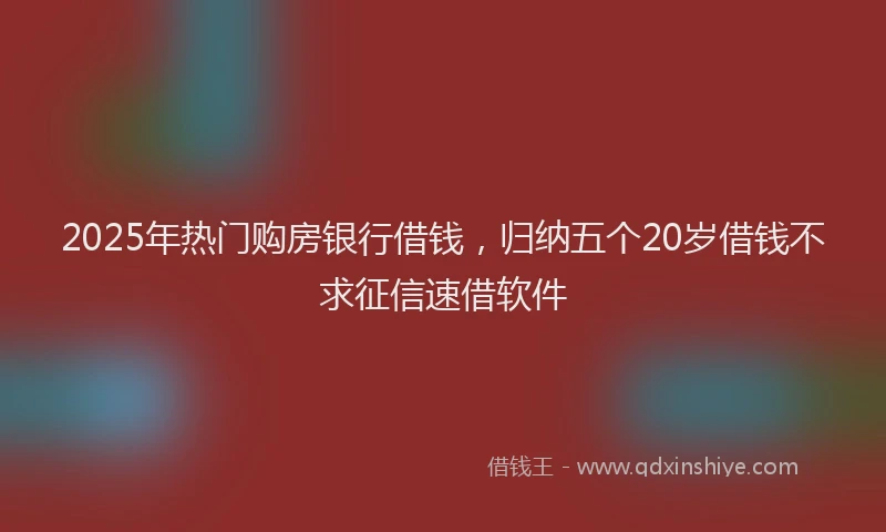 2025年热门购房银行借钱，归纳五个20岁借钱不求征信速借软件