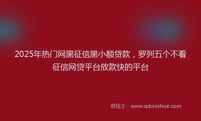 2025年热门网黑征信黑小额贷款，罗列五个不看征信网贷平台放款快的平台