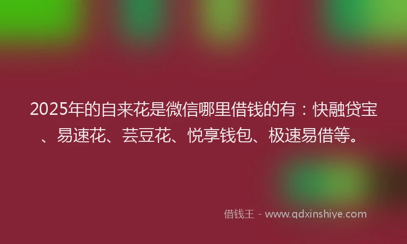 2025年的自来花是微信哪里借钱的有：快融贷宝、易速花、芸豆花、悦享钱包、极速易借等。