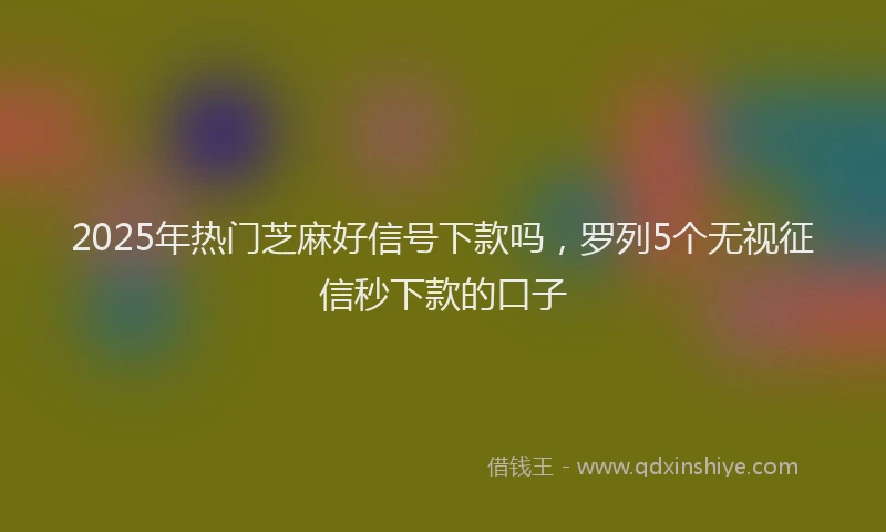 2025年热门芝麻好信号下款吗，罗列5个无视征信秒下款的口子