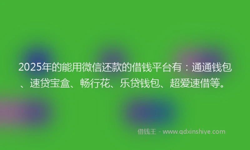 2025年的能用微信还款的借钱平台有：通通钱包、速贷宝盒、畅行花、乐贷钱包、超爱速借等。