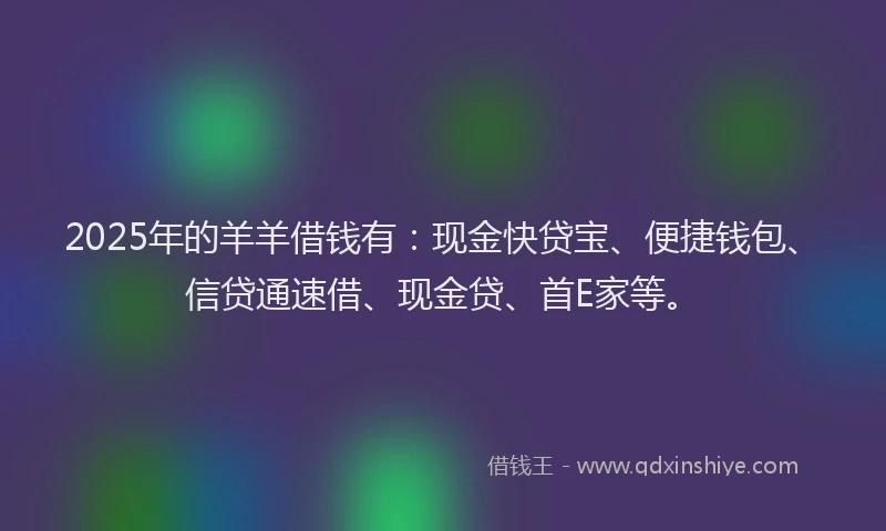 2025年的羊羊借钱有：现金快贷宝、便捷钱包、信贷通速借、现金贷、首E家等。