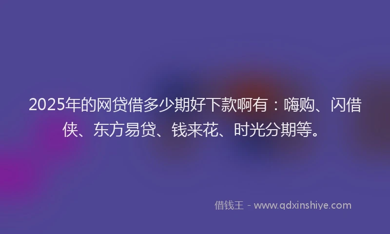 2025年的网贷借多少期好下款啊有：嗨购、闪借侠、东方易贷、钱来花、时光分期等。