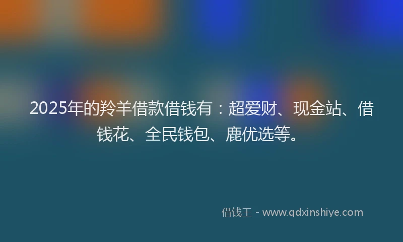 2025年的羚羊借款借钱有：超爱财、现金站、借钱花、全民钱包、鹿优选等。
