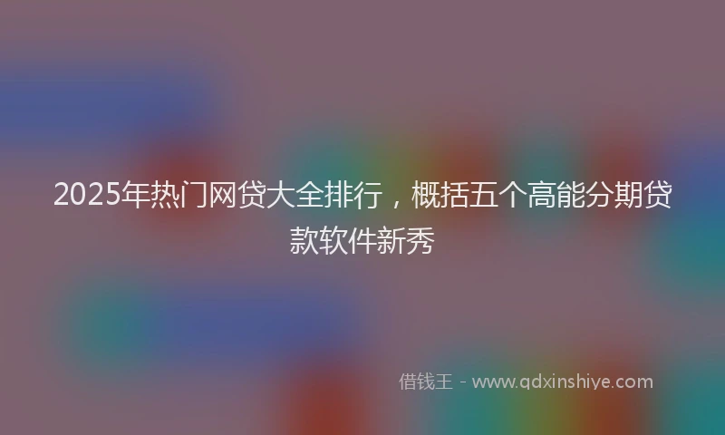 2025年热门网贷大全排行，概括五个高能分期贷款软件新秀
