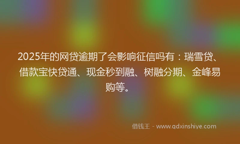2025年的网贷逾期了会影响征信吗有：瑞雪贷、借款宝快贷通、现金秒到融、树融分期、金峰易购等。