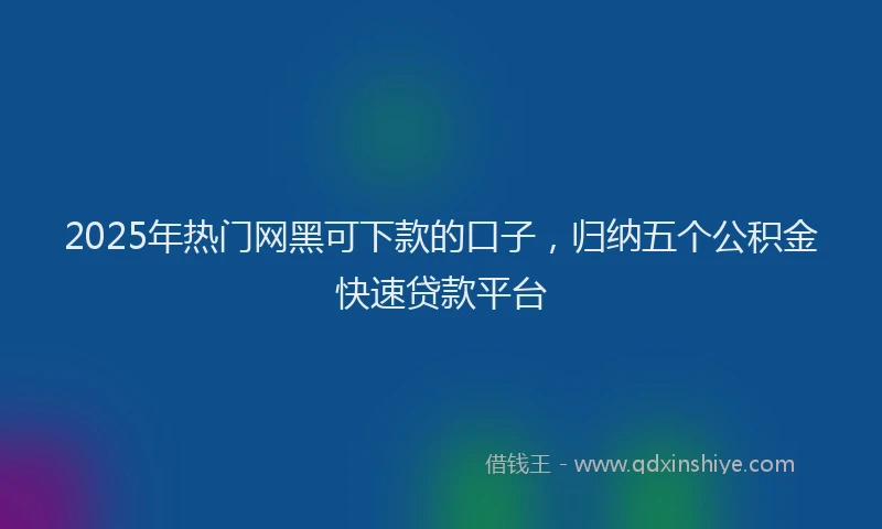 2025年热门网黑可下款的口子，归纳五个公积金快速贷款平台