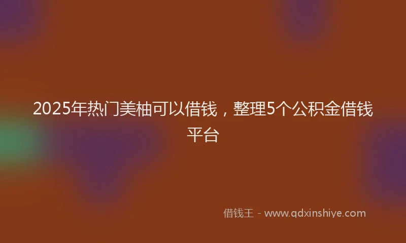 2025年热门美柚可以借钱，整理5个公积金借钱平台