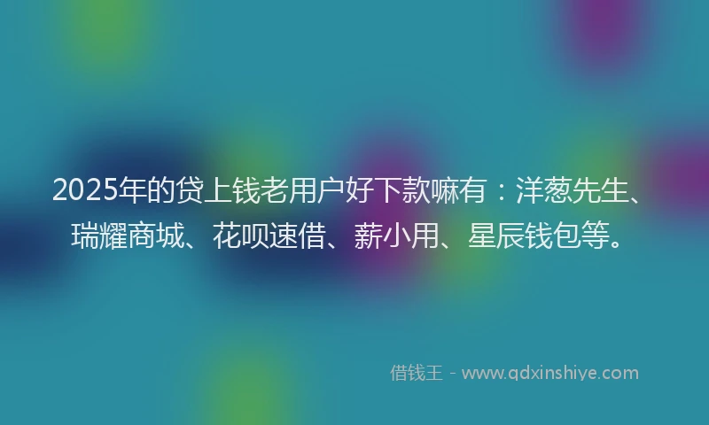 2025年的贷上钱老用户好下款嘛有：洋葱先生、瑞耀商城、花呗速借、薪小用、星辰钱包等。