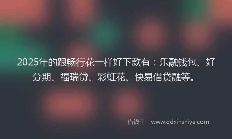 2025年的跟畅行花一样好下款有：乐融钱包、好分期、福瑞贷、彩虹花、快易借贷融等。