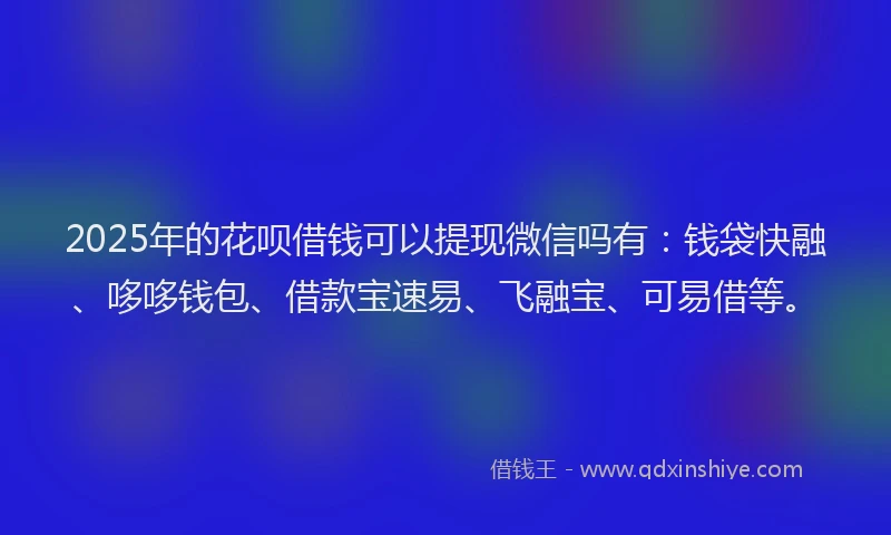 2025年的花呗借钱可以提现微信吗有：钱袋快融、哆哆钱包、借款宝速易、飞融宝、可易借等。
