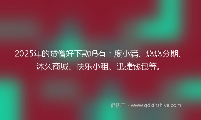 2025年的贷僧好下款吗有：度小满、悠悠分期、沐久商城、快乐小租、迅捷钱包等。