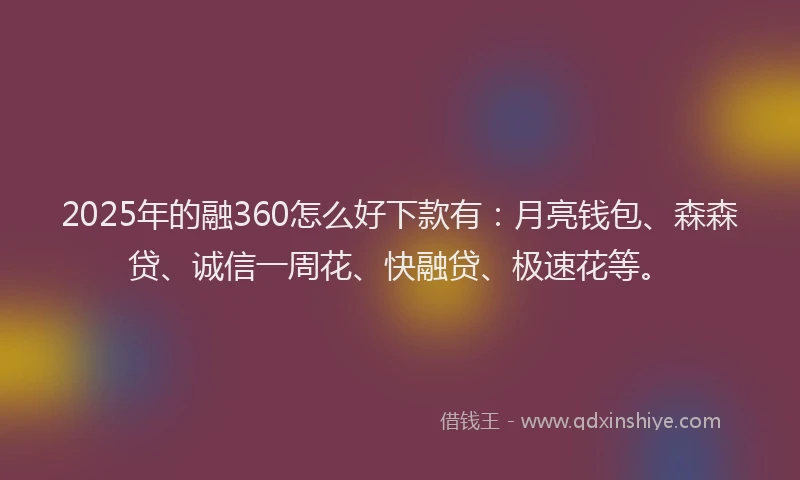 2025年的融360怎么好下款有：月亮钱包、森森贷、诚信一周花、快融贷、极速花等。